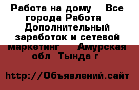 Работа на дому  - Все города Работа » Дополнительный заработок и сетевой маркетинг   . Амурская обл.,Тында г.